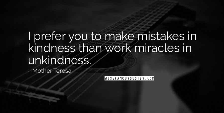 Mother Teresa Quotes: I prefer you to make mistakes in kindness than work miracles in unkindness.