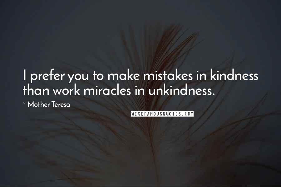 Mother Teresa Quotes: I prefer you to make mistakes in kindness than work miracles in unkindness.