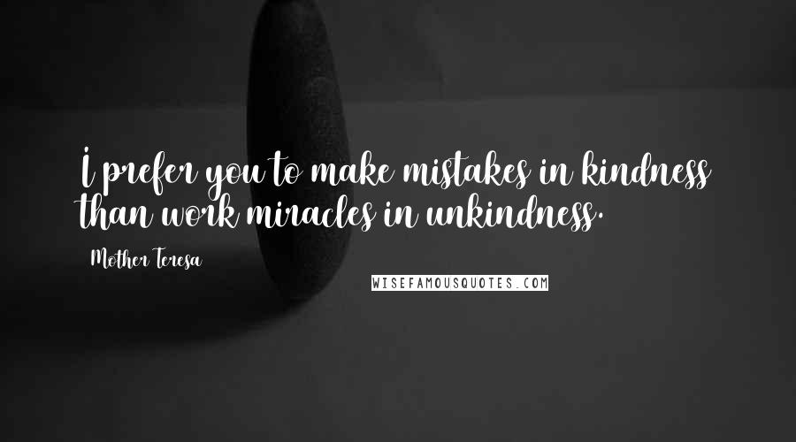 Mother Teresa Quotes: I prefer you to make mistakes in kindness than work miracles in unkindness.