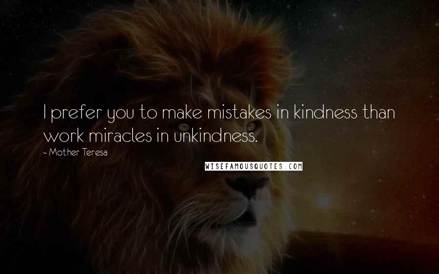 Mother Teresa Quotes: I prefer you to make mistakes in kindness than work miracles in unkindness.