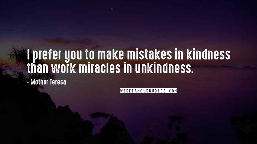 Mother Teresa Quotes: I prefer you to make mistakes in kindness than work miracles in unkindness.