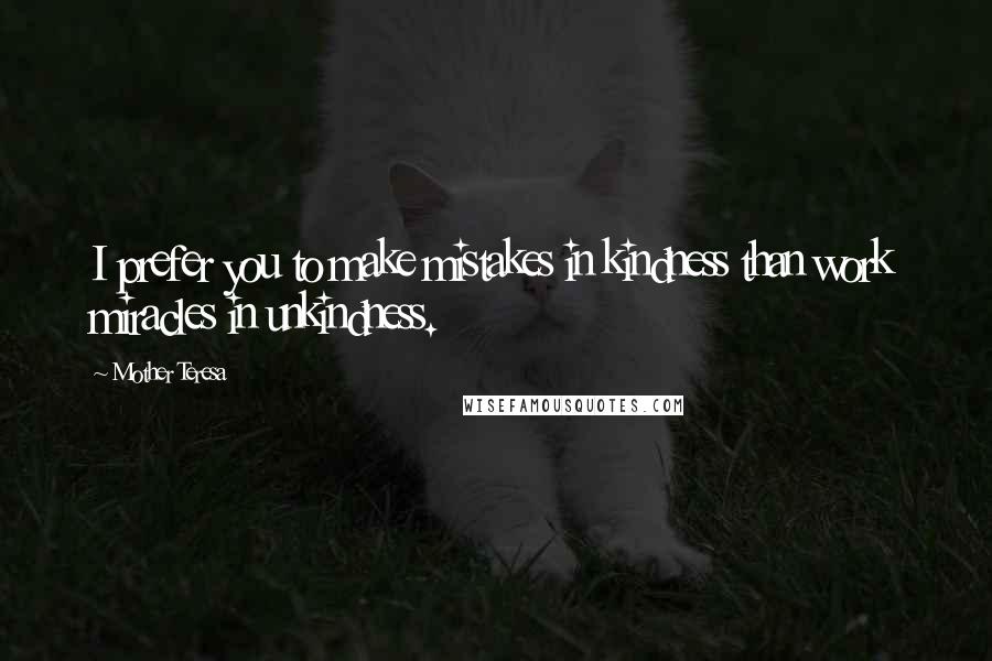 Mother Teresa Quotes: I prefer you to make mistakes in kindness than work miracles in unkindness.