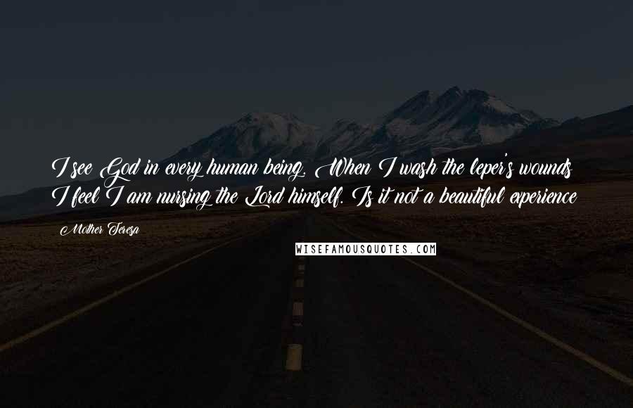Mother Teresa Quotes: I see God in every human being. When I wash the leper's wounds I feel I am nursing the Lord himself. Is it not a beautiful experience?
