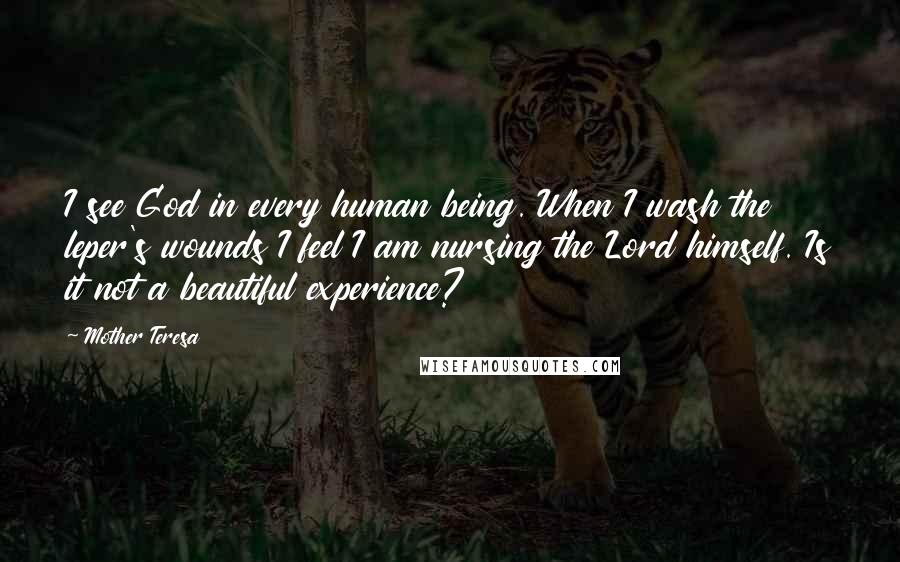 Mother Teresa Quotes: I see God in every human being. When I wash the leper's wounds I feel I am nursing the Lord himself. Is it not a beautiful experience?