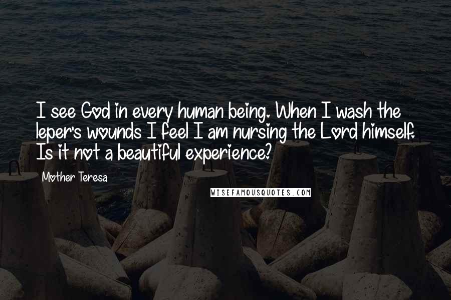 Mother Teresa Quotes: I see God in every human being. When I wash the leper's wounds I feel I am nursing the Lord himself. Is it not a beautiful experience?