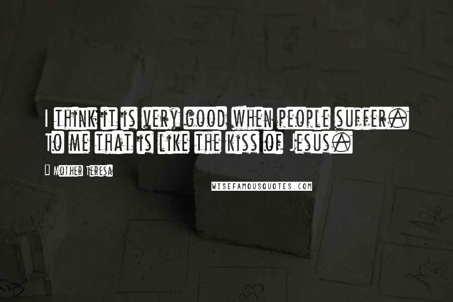 Mother Teresa Quotes: I think it is very good when people suffer. To me that is like the kiss of Jesus.