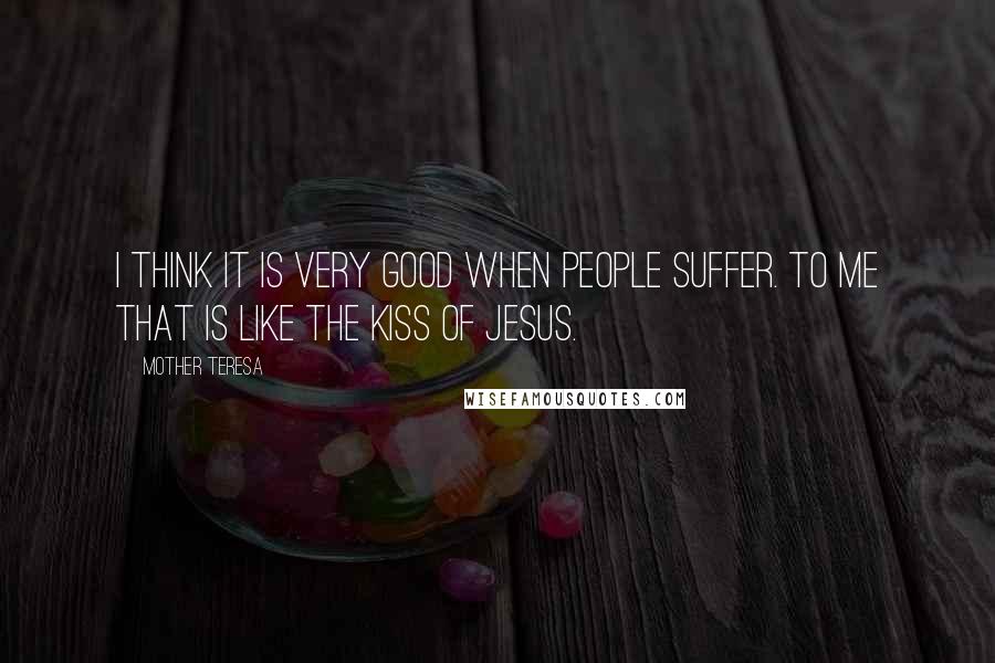 Mother Teresa Quotes: I think it is very good when people suffer. To me that is like the kiss of Jesus.