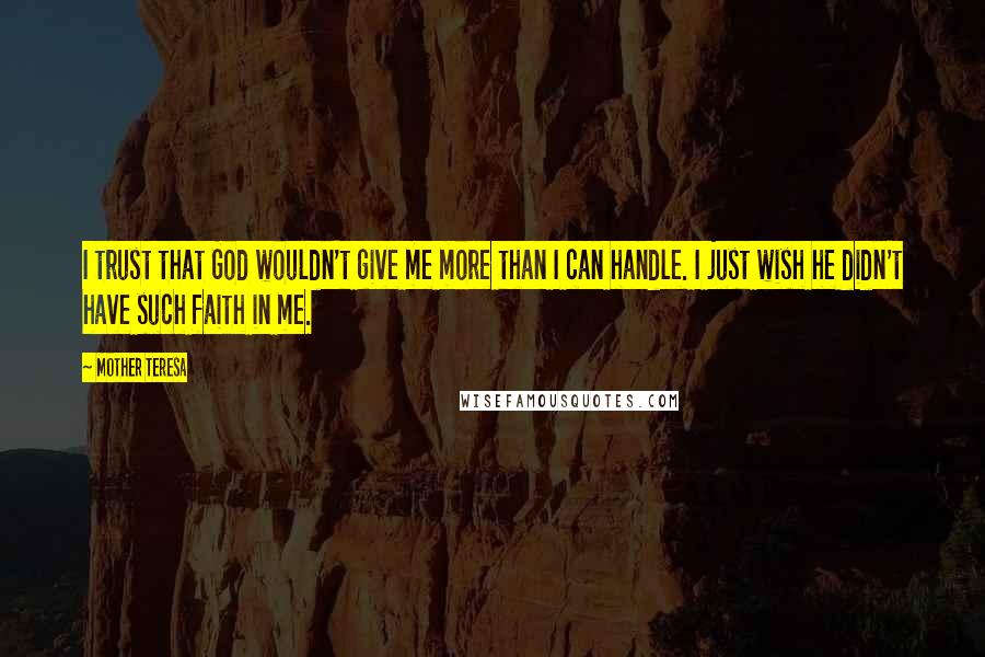 Mother Teresa Quotes: I trust that God wouldn't give me more than I can handle. I just wish he didn't have such faith in me.