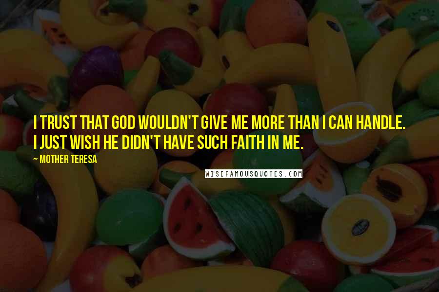 Mother Teresa Quotes: I trust that God wouldn't give me more than I can handle. I just wish he didn't have such faith in me.