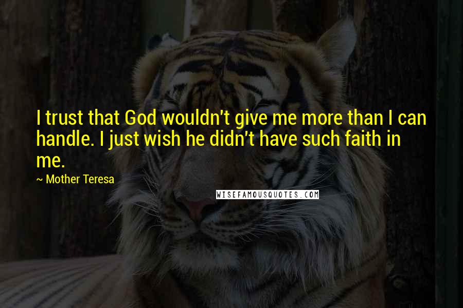 Mother Teresa Quotes: I trust that God wouldn't give me more than I can handle. I just wish he didn't have such faith in me.