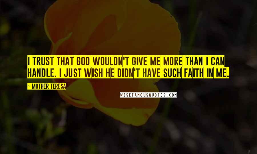Mother Teresa Quotes: I trust that God wouldn't give me more than I can handle. I just wish he didn't have such faith in me.