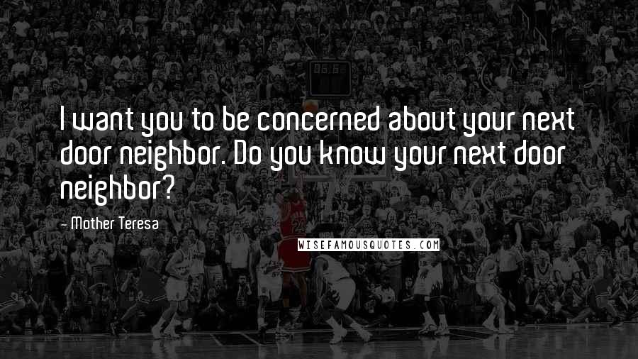 Mother Teresa Quotes: I want you to be concerned about your next door neighbor. Do you know your next door neighbor?