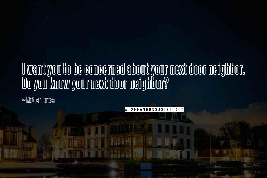 Mother Teresa Quotes: I want you to be concerned about your next door neighbor. Do you know your next door neighbor?