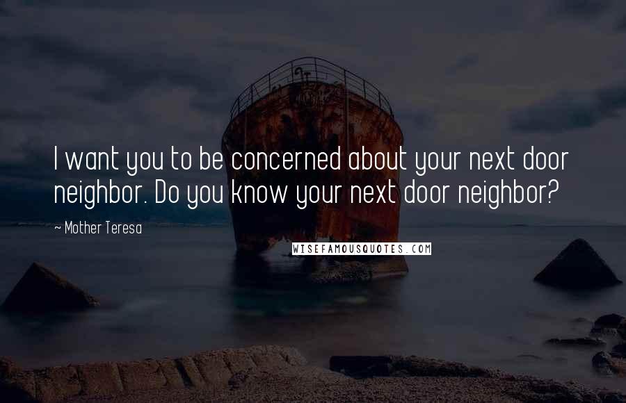 Mother Teresa Quotes: I want you to be concerned about your next door neighbor. Do you know your next door neighbor?