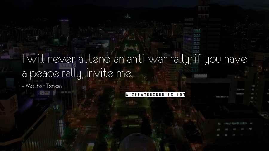 Mother Teresa Quotes: I will never attend an anti-war rally; if you have a peace rally, invite me.
