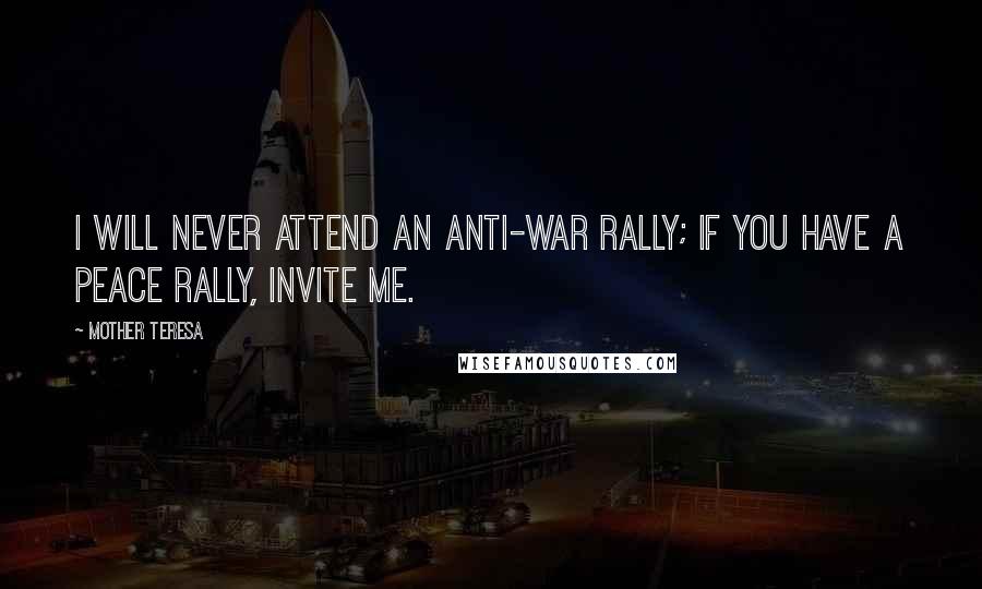 Mother Teresa Quotes: I will never attend an anti-war rally; if you have a peace rally, invite me.