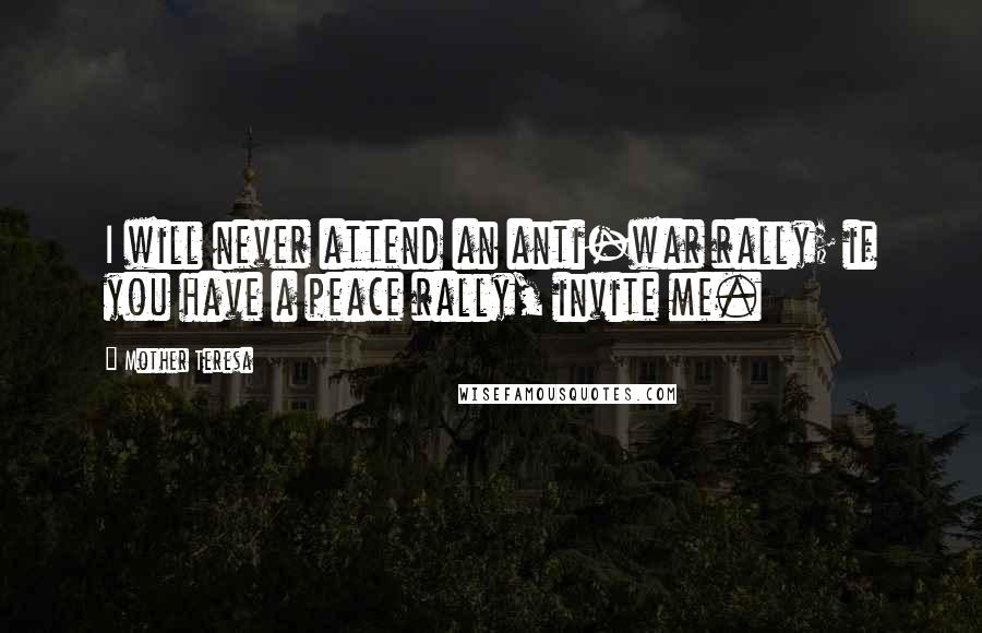 Mother Teresa Quotes: I will never attend an anti-war rally; if you have a peace rally, invite me.