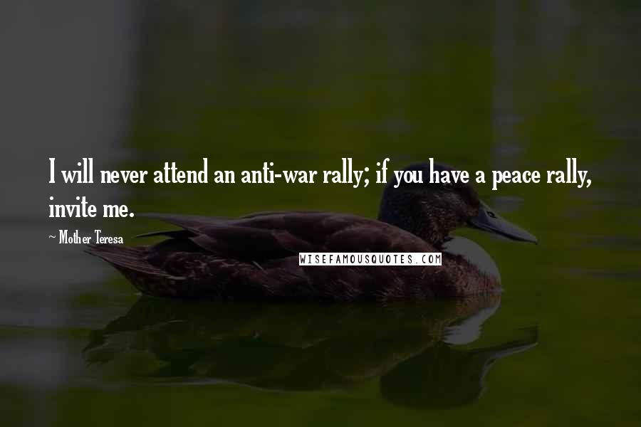 Mother Teresa Quotes: I will never attend an anti-war rally; if you have a peace rally, invite me.