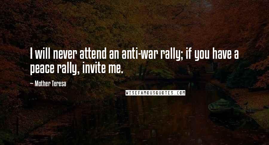 Mother Teresa Quotes: I will never attend an anti-war rally; if you have a peace rally, invite me.