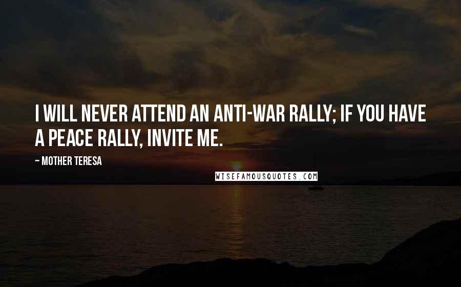 Mother Teresa Quotes: I will never attend an anti-war rally; if you have a peace rally, invite me.