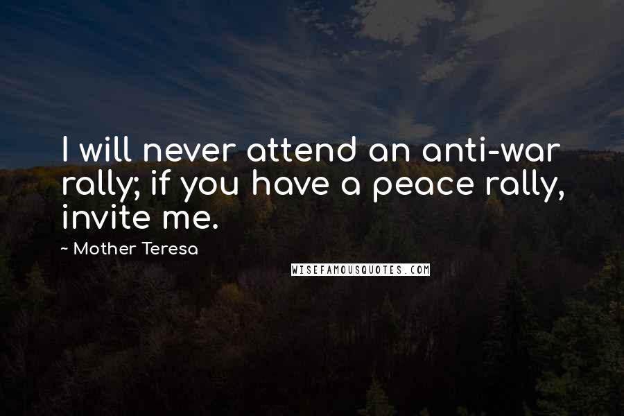 Mother Teresa Quotes: I will never attend an anti-war rally; if you have a peace rally, invite me.