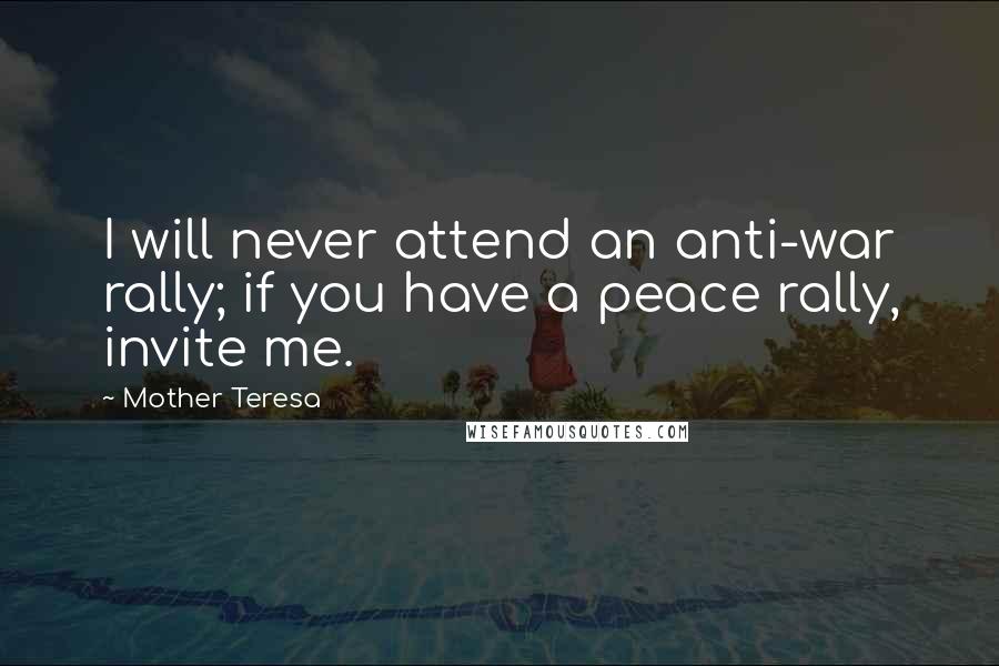 Mother Teresa Quotes: I will never attend an anti-war rally; if you have a peace rally, invite me.