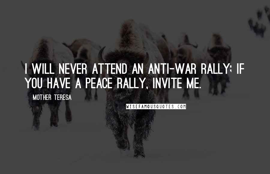Mother Teresa Quotes: I will never attend an anti-war rally; if you have a peace rally, invite me.