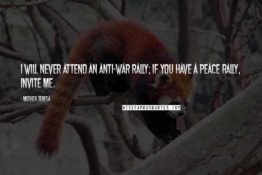 Mother Teresa Quotes: I will never attend an anti-war rally; if you have a peace rally, invite me.