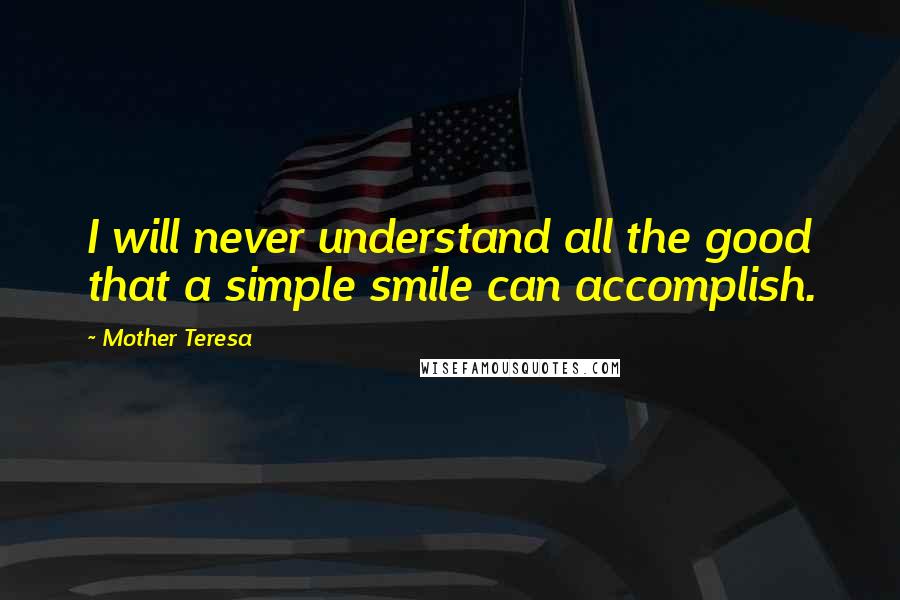 Mother Teresa Quotes: I will never understand all the good that a simple smile can accomplish.