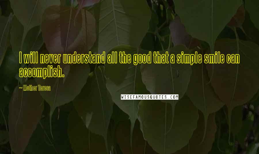 Mother Teresa Quotes: I will never understand all the good that a simple smile can accomplish.