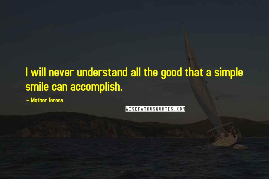 Mother Teresa Quotes: I will never understand all the good that a simple smile can accomplish.