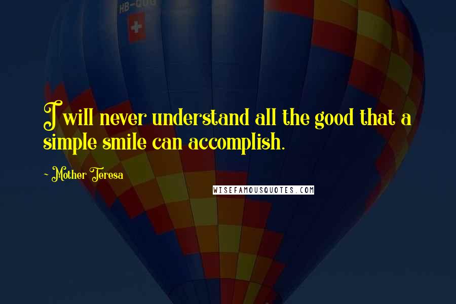 Mother Teresa Quotes: I will never understand all the good that a simple smile can accomplish.