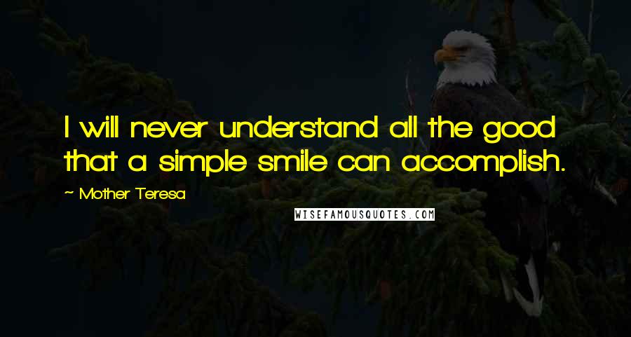 Mother Teresa Quotes: I will never understand all the good that a simple smile can accomplish.