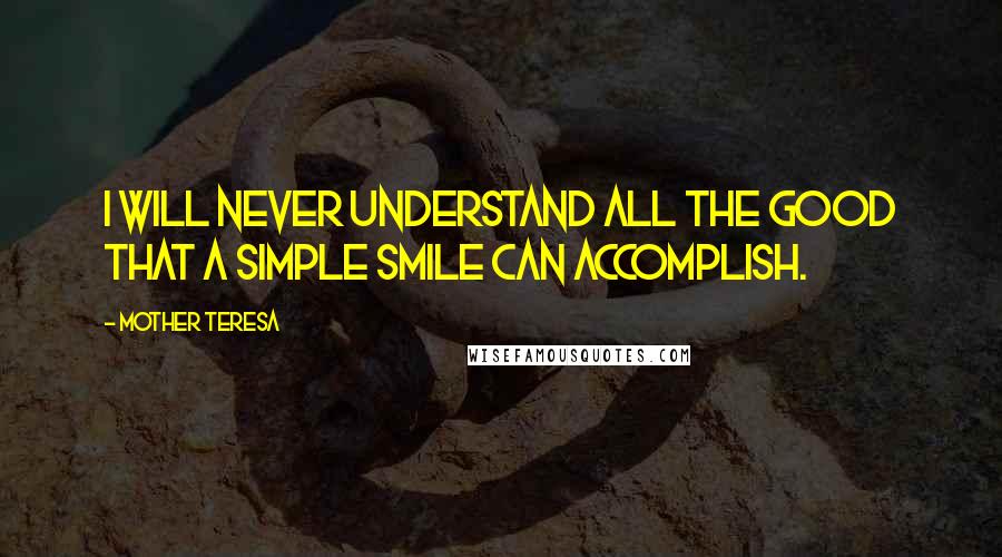 Mother Teresa Quotes: I will never understand all the good that a simple smile can accomplish.