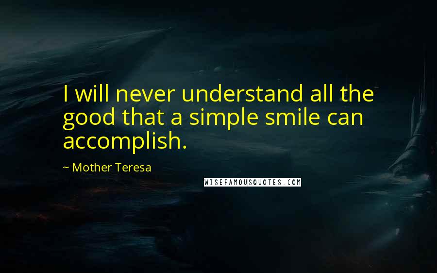 Mother Teresa Quotes: I will never understand all the good that a simple smile can accomplish.