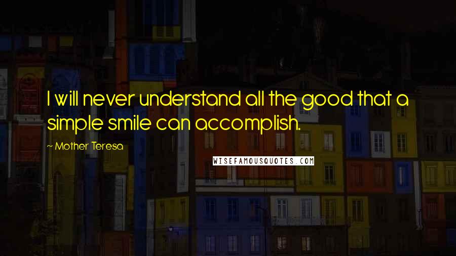 Mother Teresa Quotes: I will never understand all the good that a simple smile can accomplish.