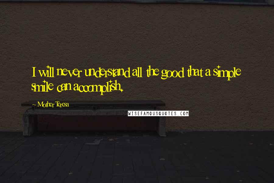 Mother Teresa Quotes: I will never understand all the good that a simple smile can accomplish.