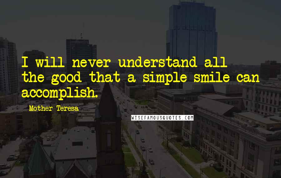 Mother Teresa Quotes: I will never understand all the good that a simple smile can accomplish.