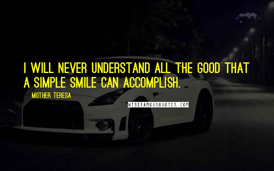 Mother Teresa Quotes: I will never understand all the good that a simple smile can accomplish.