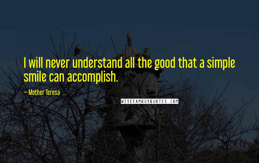 Mother Teresa Quotes: I will never understand all the good that a simple smile can accomplish.