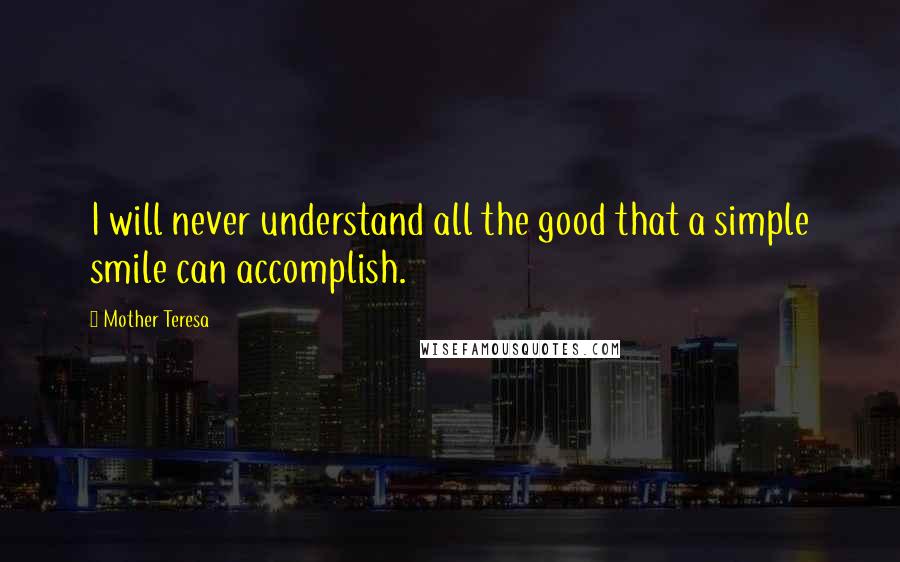 Mother Teresa Quotes: I will never understand all the good that a simple smile can accomplish.