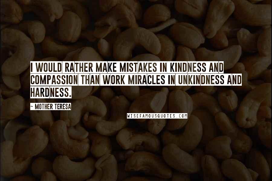 Mother Teresa Quotes: I would rather make mistakes in kindness and compassion than work miracles in unkindness and hardness.