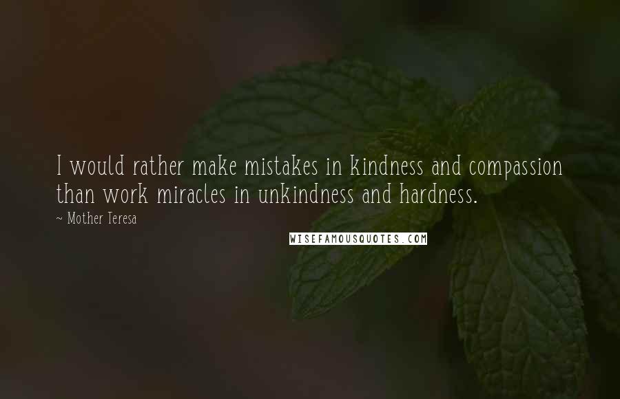 Mother Teresa Quotes: I would rather make mistakes in kindness and compassion than work miracles in unkindness and hardness.