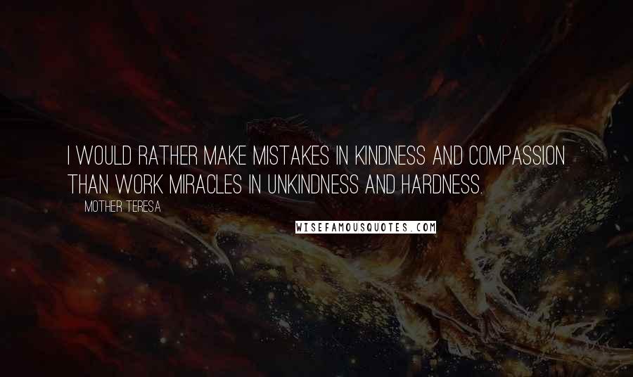 Mother Teresa Quotes: I would rather make mistakes in kindness and compassion than work miracles in unkindness and hardness.