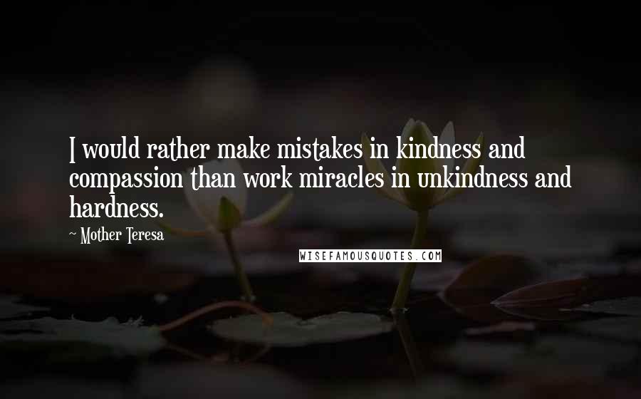 Mother Teresa Quotes: I would rather make mistakes in kindness and compassion than work miracles in unkindness and hardness.