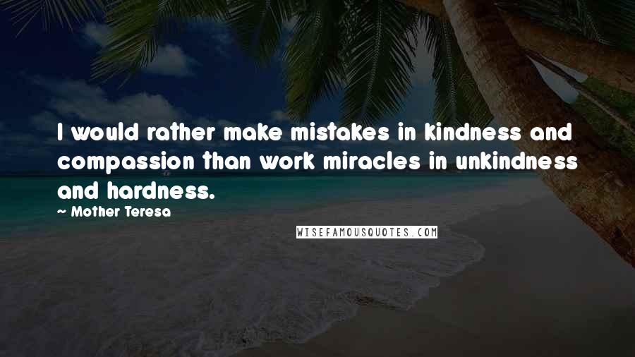 Mother Teresa Quotes: I would rather make mistakes in kindness and compassion than work miracles in unkindness and hardness.