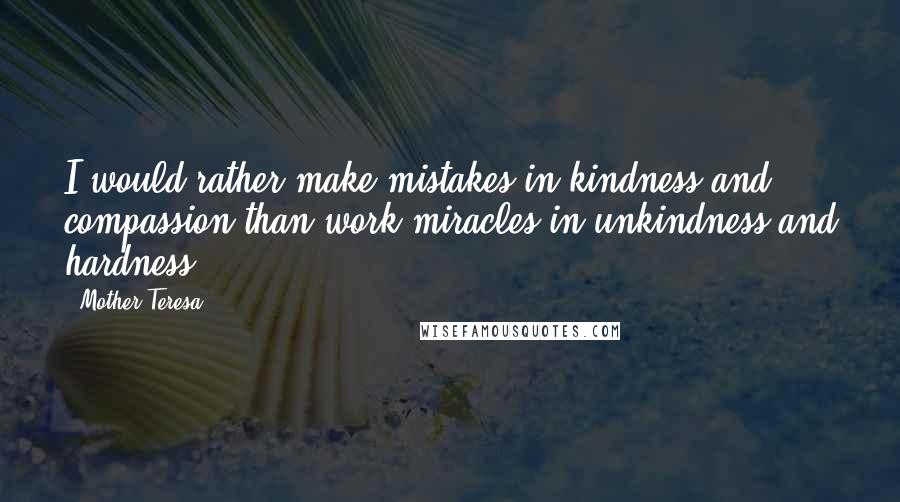 Mother Teresa Quotes: I would rather make mistakes in kindness and compassion than work miracles in unkindness and hardness.