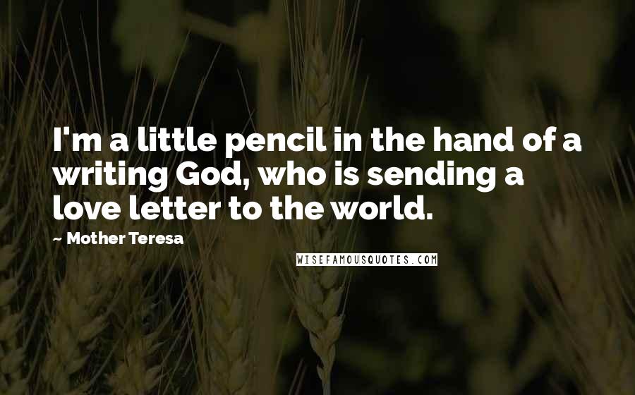 Mother Teresa Quotes: I'm a little pencil in the hand of a writing God, who is sending a love letter to the world.