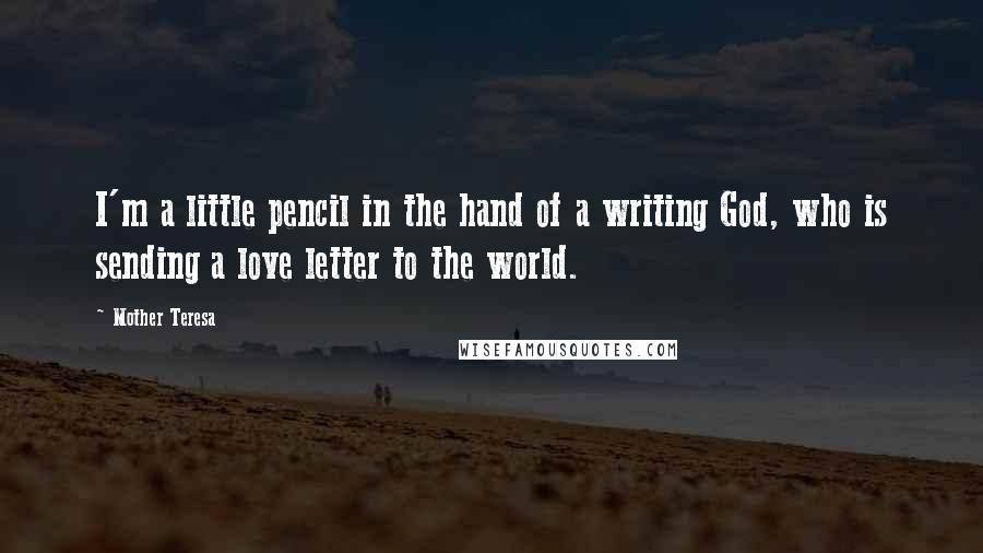 Mother Teresa Quotes: I'm a little pencil in the hand of a writing God, who is sending a love letter to the world.