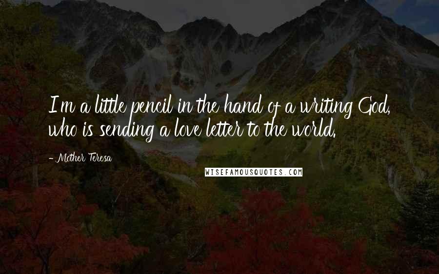 Mother Teresa Quotes: I'm a little pencil in the hand of a writing God, who is sending a love letter to the world.